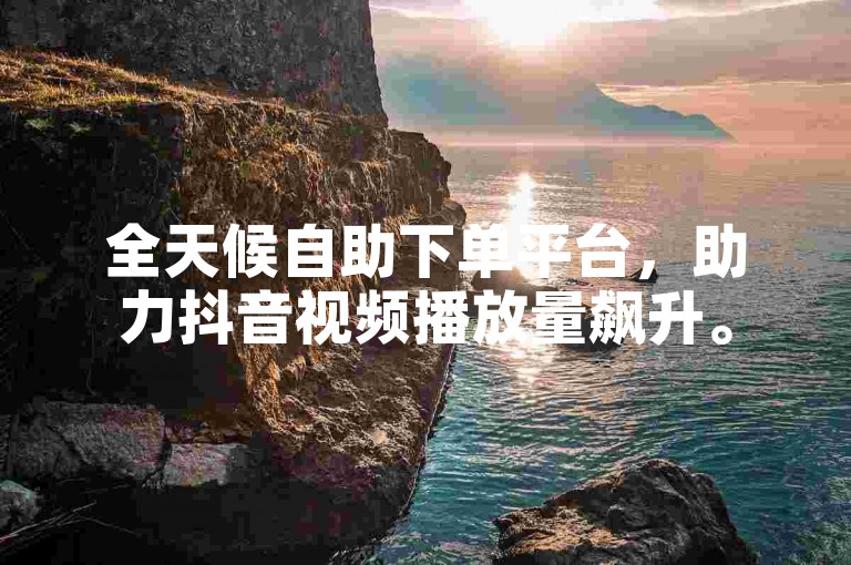 全天候自助下单平台，助力抖音视频播放量飙升。