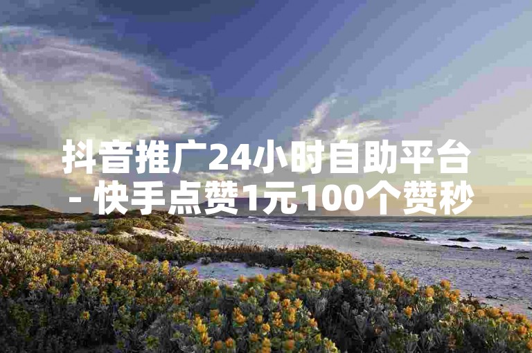 抖音推广24小时自助平台 - 快手点赞1元100个赞秒到便宜。
