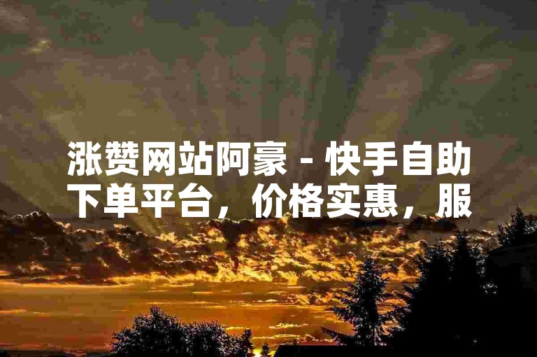 涨赞网站阿豪 - 快手自助下单平台，价格实惠，服务优质。
