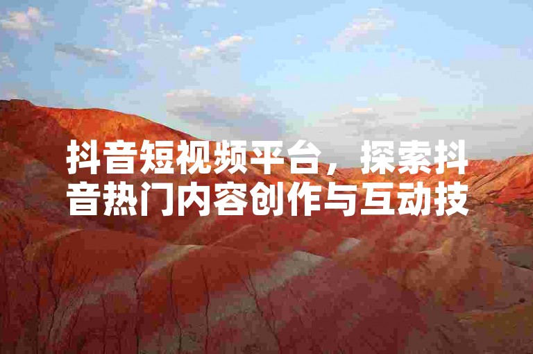 抖音短视频平台，探索抖音热门内容创作与互动技巧。