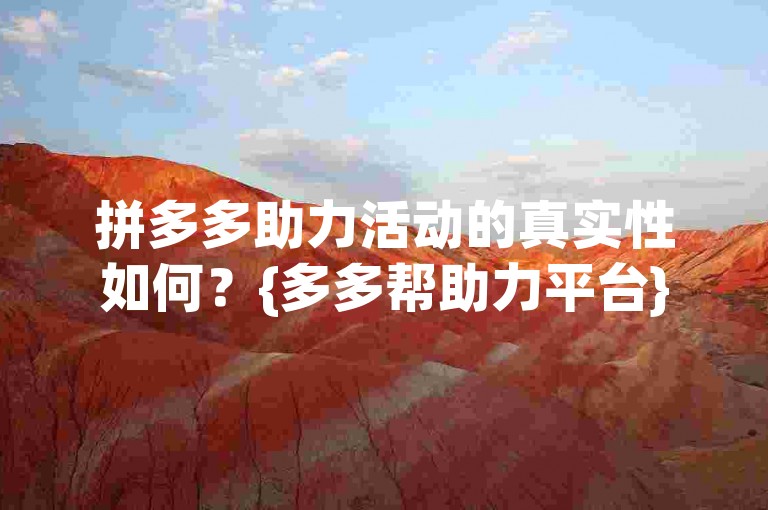 拼多多助力活动的真实性如何？{多多帮助力平台}