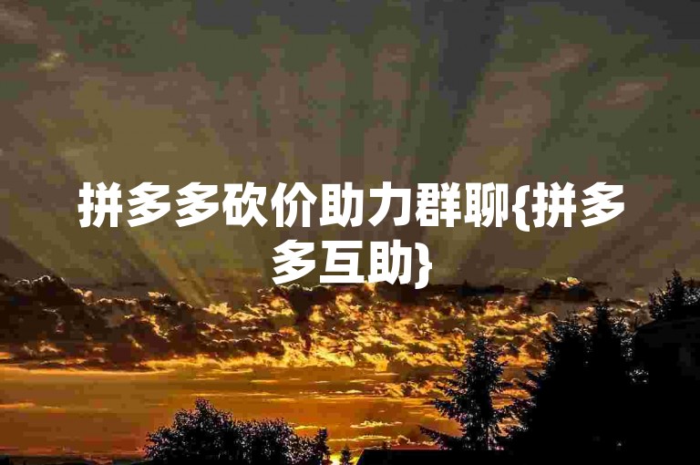 拼多多砍价助力群聊{拼多多互助}