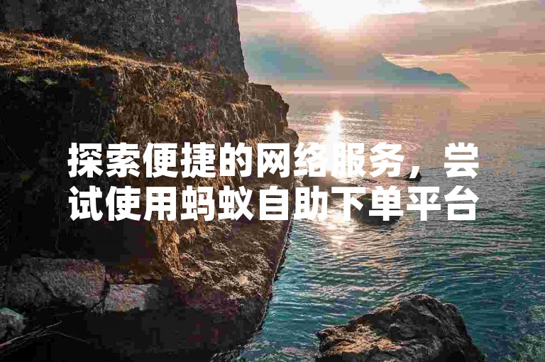 探索便捷的网络服务，尝试使用蚂蚁自助下单平台，专为抖音业务设计，提供免费在线下单服务。