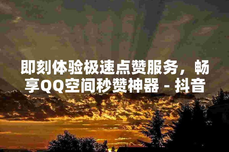 即刻体验极速点赞服务，畅享QQ空间秒赞神器 - 抖音业务优惠进行中 - 轻松通过微信公众号一键登录。