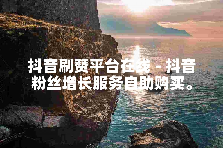 抖音刷赞平台在线 - 抖音粉丝增长服务自助购买。