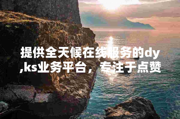 提供全天候在线服务的dy,ks业务平台，专注于点赞购买服务。