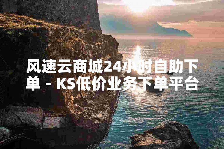 风速云商城24小时自助下单 - KS低价业务下单平台独家揭秘再战