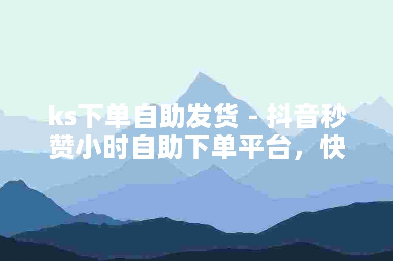 ks下单自助发货 - 抖音秒赞小时自助下单平台，快速便捷。