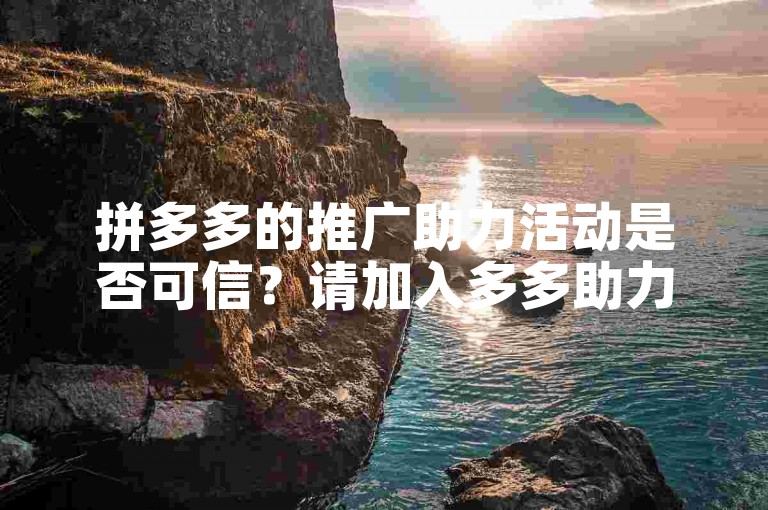 拼多多的推广助力活动是否可信？请加入多多助力微信群了解更多。
