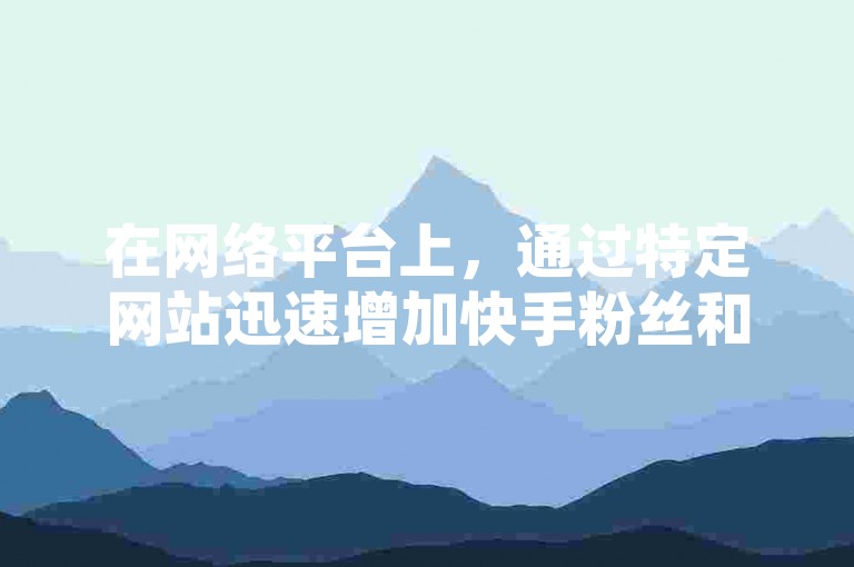 在网络平台上，通过特定网站迅速增加快手粉丝和抖音播放量的现象引起了广泛关注。