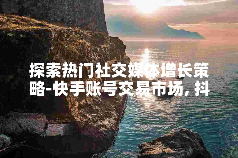 探索热门社交媒体增长策略-快手账号交易市场, 抖音粉丝购买服务。