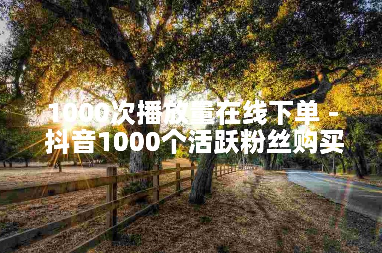 1000次播放量在线下单 - 抖音1000个活跃粉丝购买有实际效果。