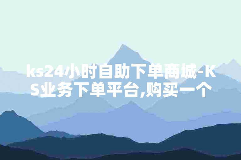 ks24小时自助下单商城-KS业务下单平台,购买一个抖音1000的账号。