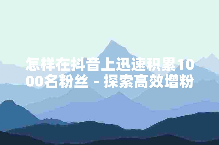 怎样在抖音上迅速积累1000名粉丝 - 探索高效增粉策略。