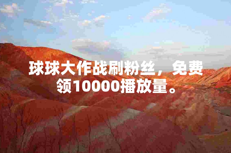 球球大作战刷粉丝，免费领10000播放量。