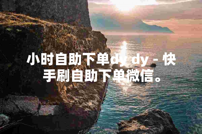 小时自助下单dy dy - 快手刷自助下单微信。