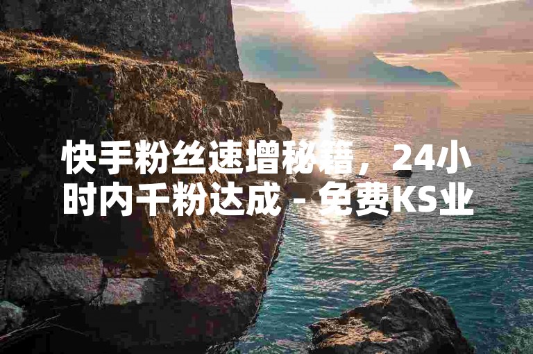 快手粉丝速增秘籍，24小时内千粉达成 - 免费KS业务助力！