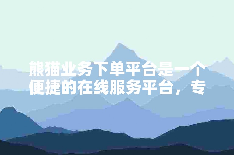 熊猫业务下单平台是一个便捷的在线服务平台，专门用于处理和接收来自用户的各种订单需求。