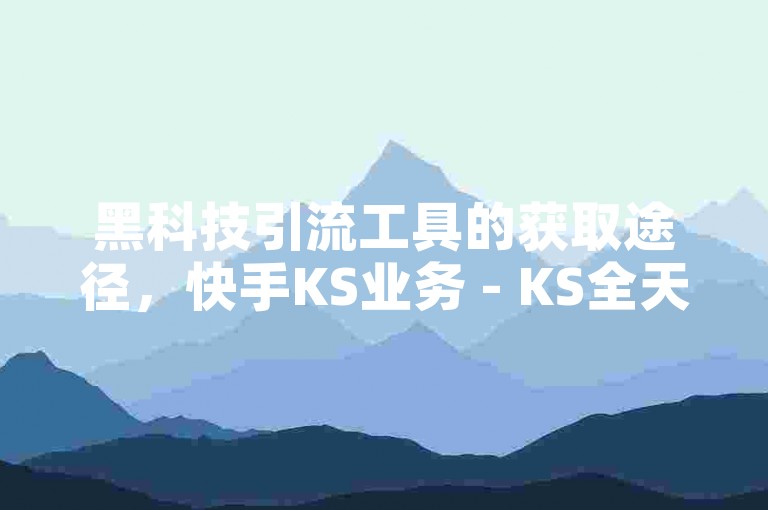 黑科技引流工具的获取途径，快手KS业务 - KS全天候免费下单服务 - 抖音24小时在线订单处理平台。