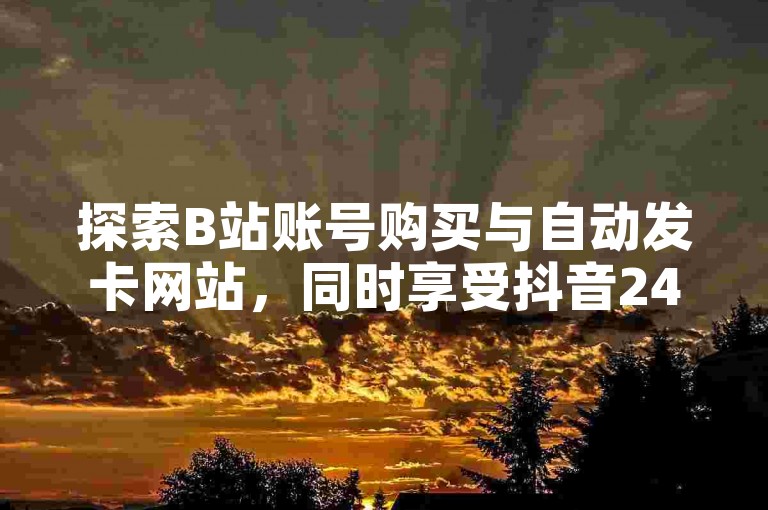 探索B站账号购买与自动发卡网站，同时享受抖音24小时业务下单的便捷，以及快手秒刷服务的高效支持。