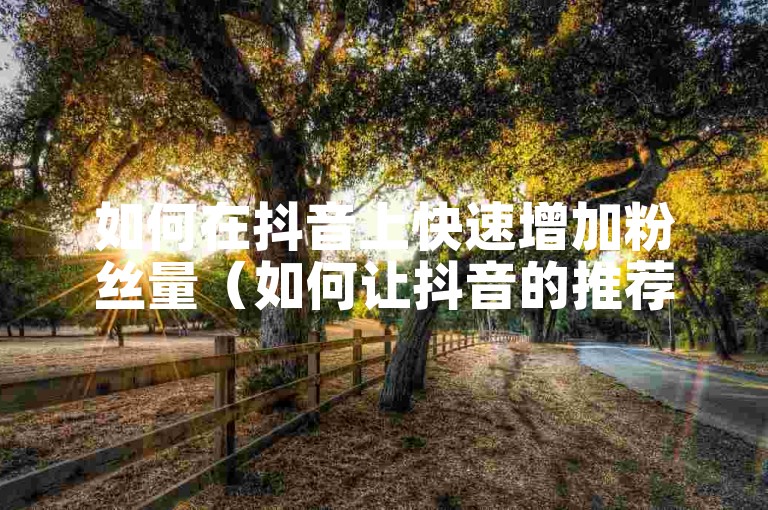 如何在抖音上快速增加粉丝量（如何让抖音的推荐内容保持更新）。