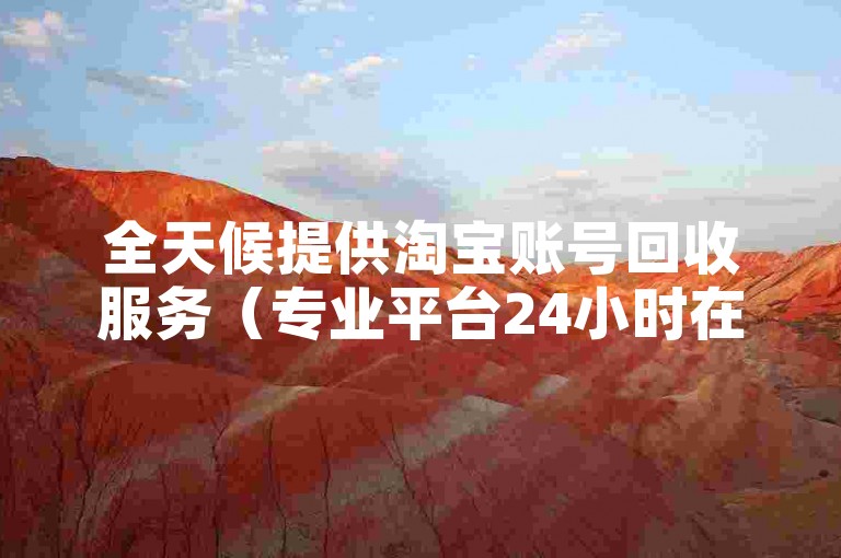全天候提供淘宝账号回收服务（专业平台24小时在线收购淘宝账户）。