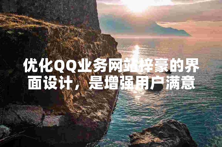 优化QQ业务网站梓豪的界面设计，是增强用户满意度和提升网站整体体验的关键策略之一。
