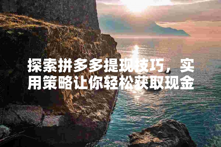 探索拼多多提现技巧，实用策略让你轻松获取现金。