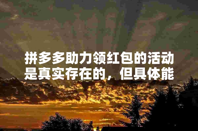 拼多多助力领红包的活动是真实存在的，但具体能否成功领取到红包以及红包的金额大小，往往取决于多种因素，如活动规则、助力人数等。