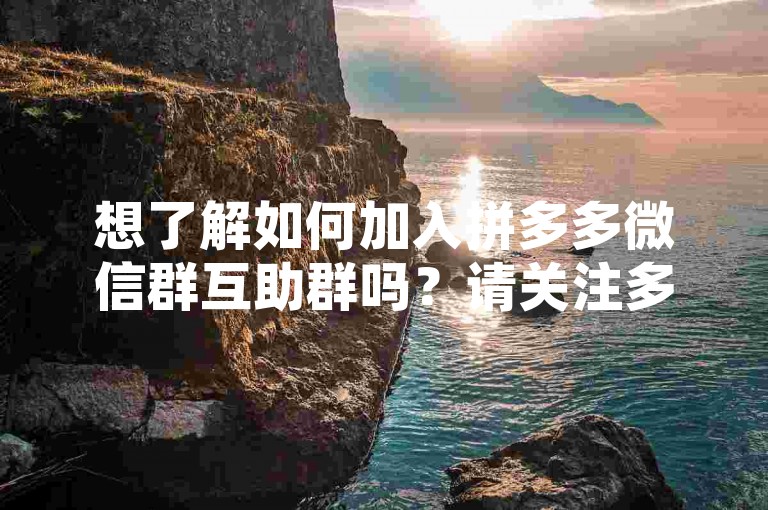 想了解如何加入拼多多微信群互助群吗？请关注多多帮助力平台，我们将为您提供详细的入群指南和互助信息。