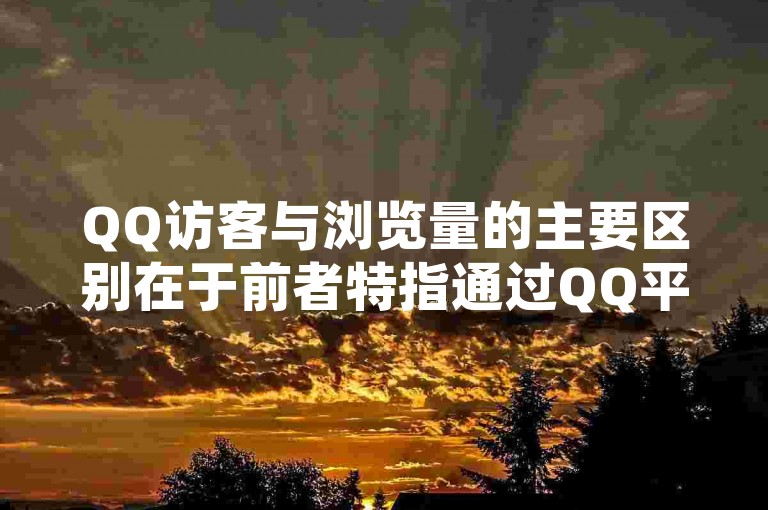 QQ访客与浏览量的主要区别在于前者特指通过QQ平台访问你个人空间的用户，而后者则是一个更广泛的概念，涵盖了所有访问你网页或平台的独立访客数量。