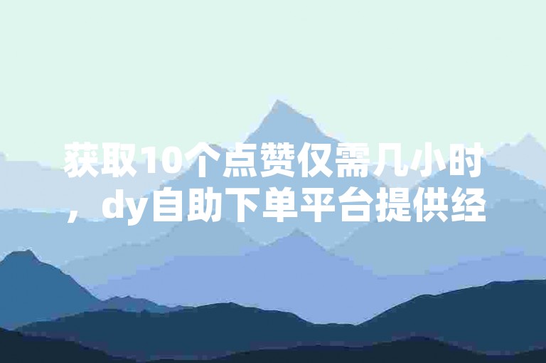 获取10个点赞仅需几小时，dy自助下单平台提供经济实惠的服务。