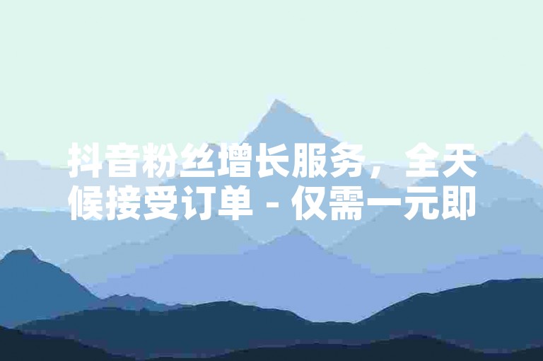 抖音粉丝增长服务，全天候接受订单 - 仅需一元即可获得1000真实粉丝。