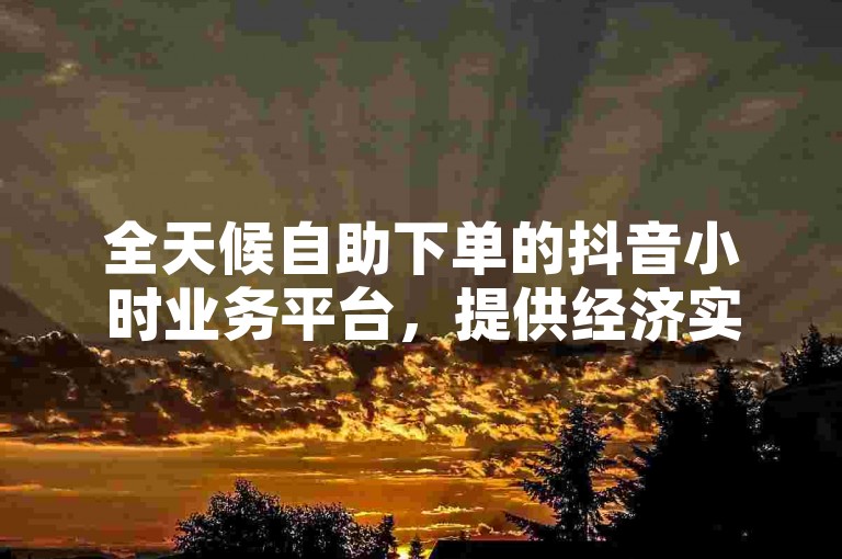 全天候自助下单的抖音小时业务平台，提供经济实惠的服务。