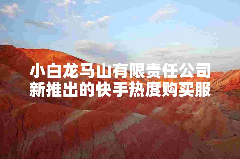 小白龙马山有限责任公司新推出的快手热度购买服务，只需0.01元，为新人提供必备的热门平台！