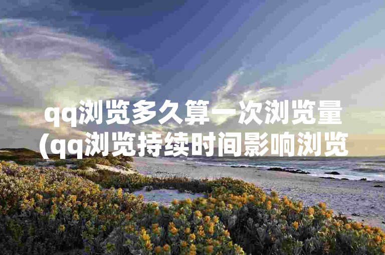 qq浏览多久算一次浏览量(qq浏览持续时间影响浏览量)。