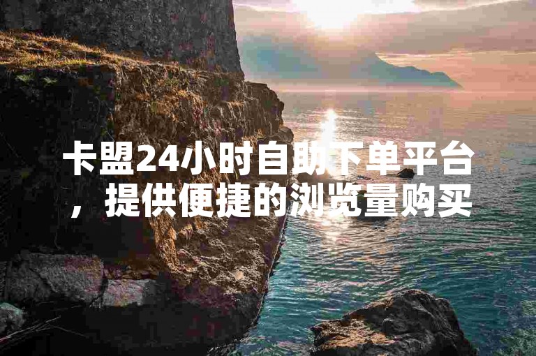 卡盟24小时自助下单平台，提供便捷的浏览量购买服务，是您理想的自助业务网站。