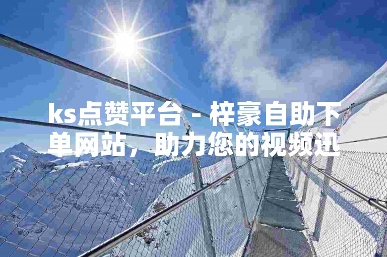 ks点赞平台 - 梓豪自助下单网站，助力您的视频迅速走红。