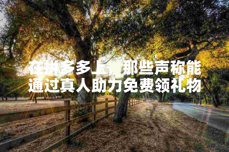 在拼多多上，那些声称能通过真人助力免费领礼物的平台，其真实性是值得怀疑的。