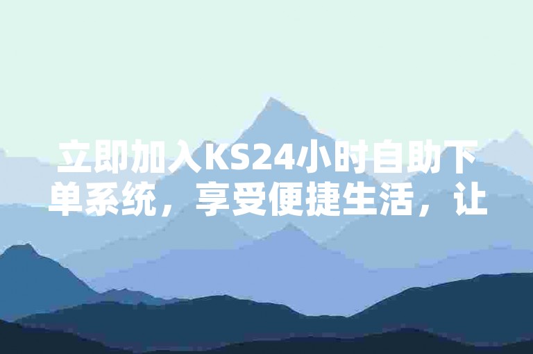 立即加入KS24小时自助下单系统，享受便捷生活，让购物变得更加简单快捷。