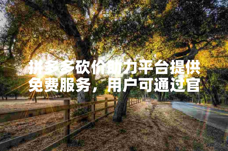 拼多多砍价助力平台提供免费服务，用户可通过官网参与活动。