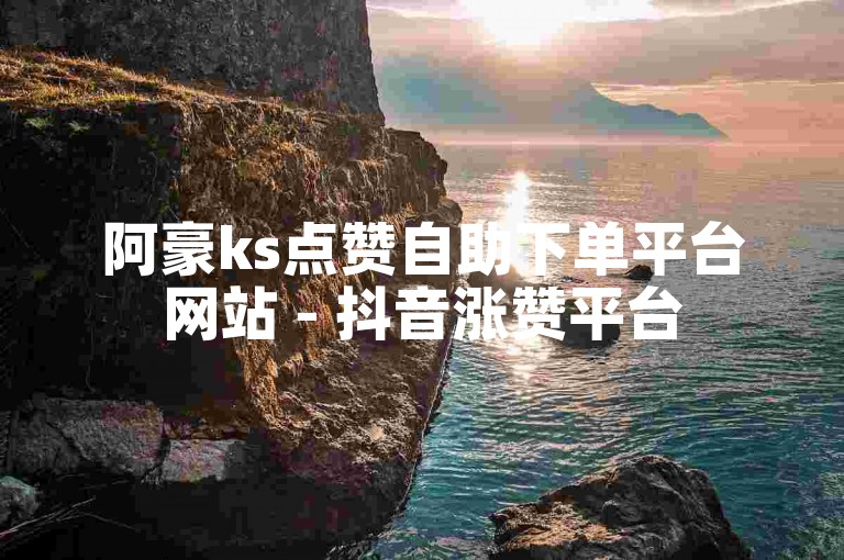阿豪ks点赞自助下单平台网站 - 抖音涨赞平台