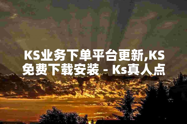 KS业务下单平台更新,KS免费下载安装 - Ks真人点赞 - 抖音迅速增粉10000。