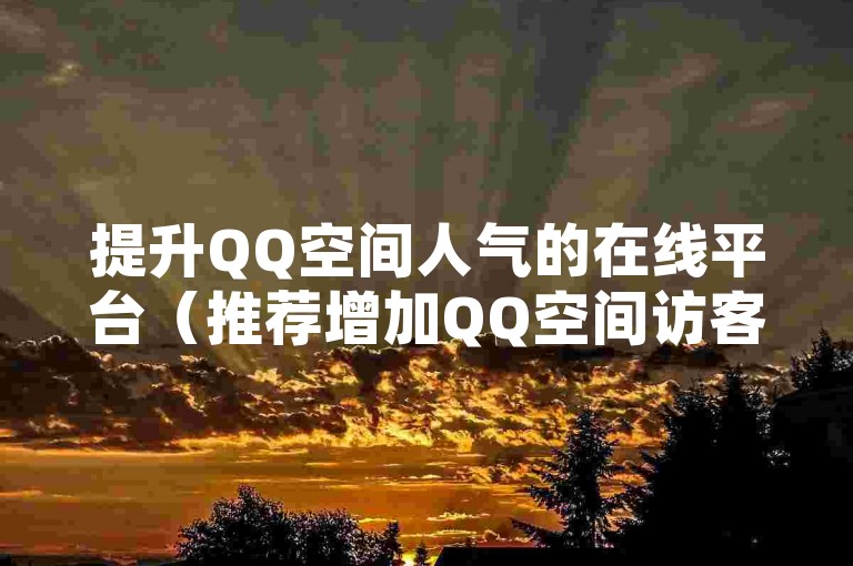 提升QQ空间人气的在线平台（推荐增加QQ空间访客量的高效网站）