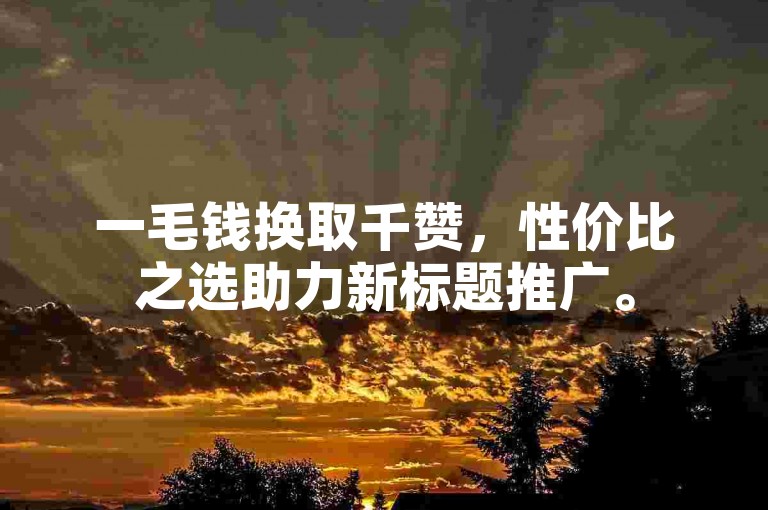一毛钱换取千赞，性价比之选助力新标题推广。