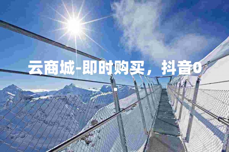 云商城-即时购买，抖音0.5元20000点赞。