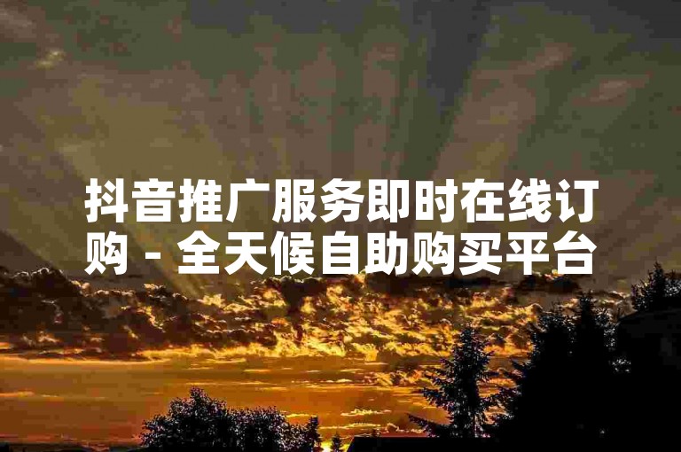 抖音推广服务即时在线订购 - 全天候自助购买平台5个赞