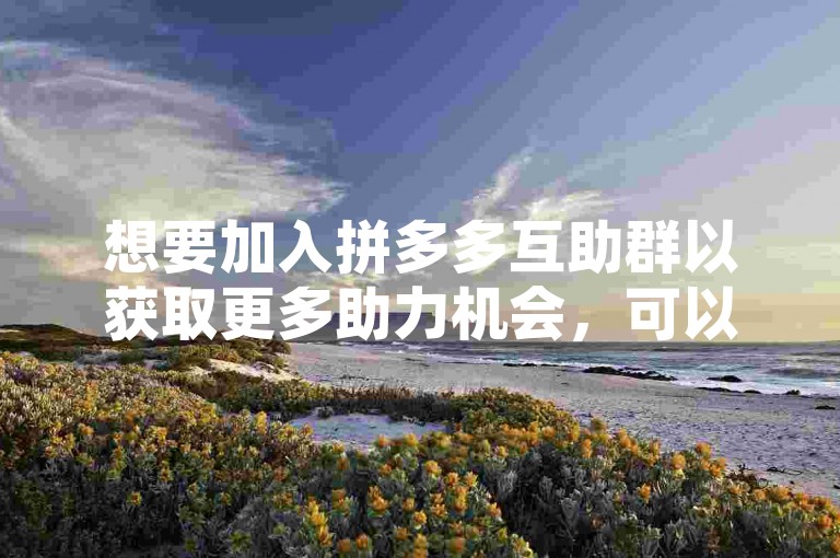 想要加入拼多多互助群以获取更多助力机会，可以通过搜索相关的社交群组或论坛来寻找活跃的拼多多用户社群。