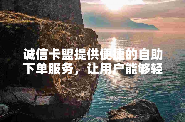 诚信卡盟提供便捷的自助下单服务，让用户能够轻松完成在线订单。