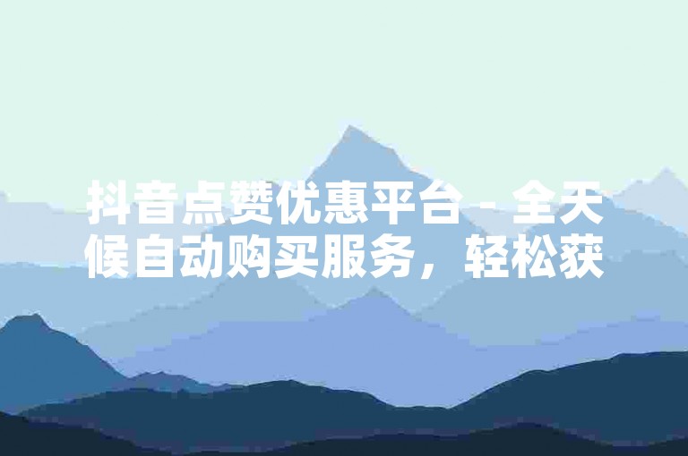 抖音点赞优惠平台 - 全天候自动购买服务，轻松获得10个赞。